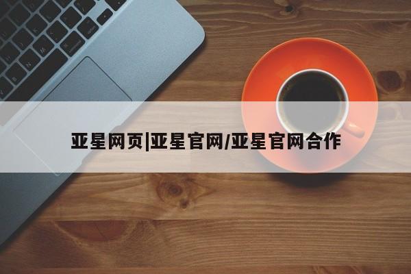 亚星管理官网 亚星手机版亚星网页|亚星官网/亚星官网合作