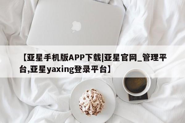 亚星管理官网 亚星手机版【亚星手机版APP下载|亚星官网_管理平台,亚星yaxing登录平台】