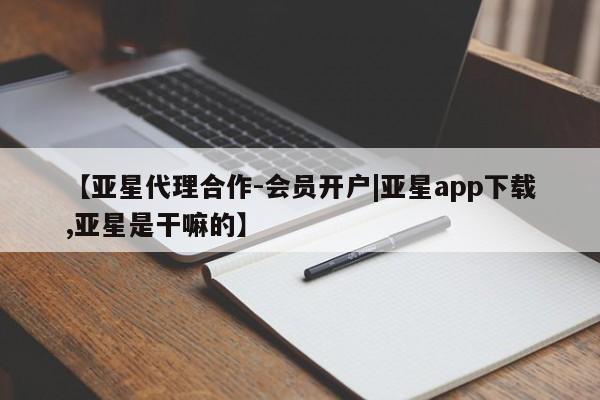 亚星管理官网 亚星手机版【亚星代理合作-会员开户|亚星app下载,亚星是干嘛的】