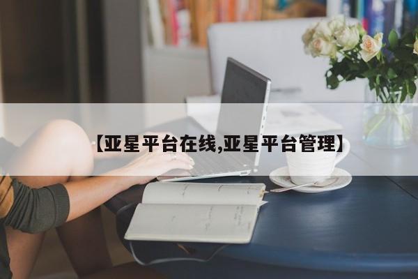 亚星管理官网 亚星手机版【亚星平台在线,亚星平台管理】